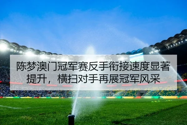 陈梦澳门冠军赛反手衔接速度显著提升，横扫对手再展冠军风采