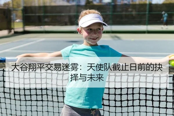 大谷翔平交易迷雾：天使队截止日前的抉择与未来