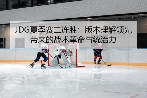 JDG夏季赛二连胜：版本理解领先带来的战术革命与统治力